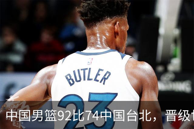 中国男篮92比74中国台北，晋级世预赛第二阶段